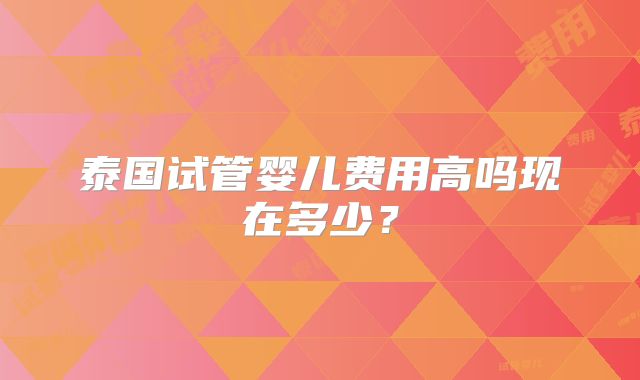 泰国试管婴儿费用高吗现在多少？