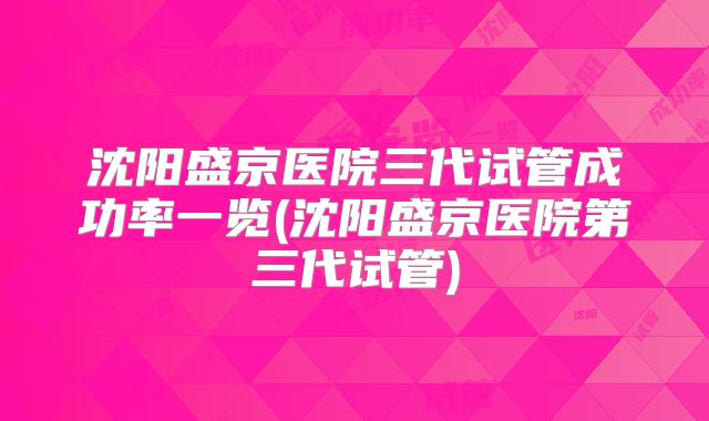 沈阳盛京医院三代试管成功率一览(沈阳盛京医院第三代试管)