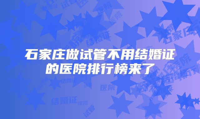 石家庄做试管不用结婚证的医院排行榜来了