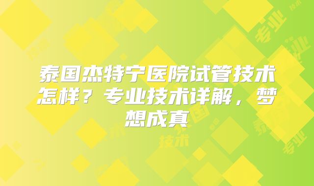 泰国杰特宁医院试管技术怎样?专业技术详解,梦想成真