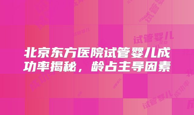 北京东方医院试管婴儿成功率揭秘,龄占主导因素