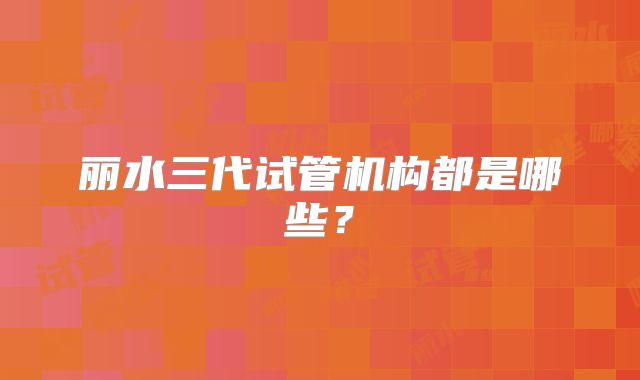 丽水三代试管机构都是哪些？