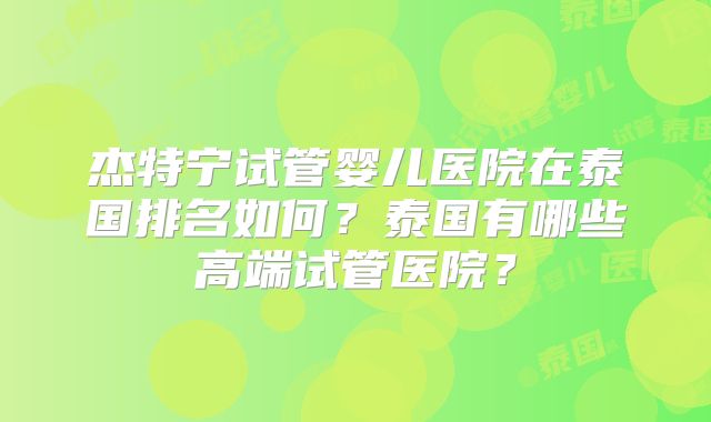 杰特宁试管婴儿医院在泰国排名如何？泰国有哪些高端试管医院？