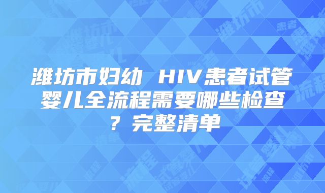 潍坊市妇幼 HIV患者试管婴儿全流程需要哪些检查？完整清单