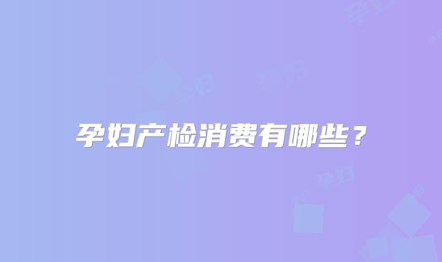 孕妇产检消费有哪些？