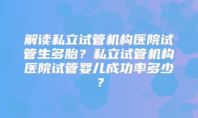 解读私立试管机构医院试管生多胎？私立试管机构医院试管婴儿成功率多少？