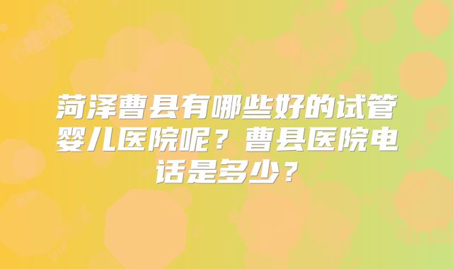 菏泽曹县有哪些好的试管婴儿医院呢？曹县医院电话是多少？