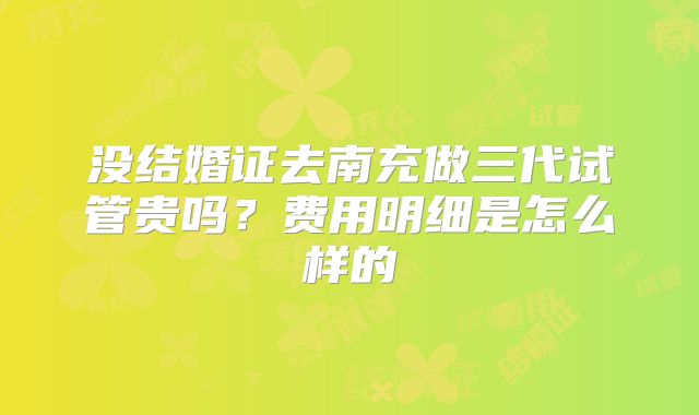 没结婚证去南充做三代试管贵吗？费用明细是怎么样的