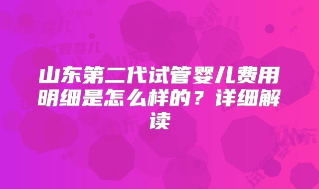 山东第二代试管婴儿费用明细是怎么样的？详细解读
