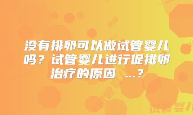 没有排卵可以做试管婴儿吗？试管婴儿进行促排卵治疗的原因 ...？