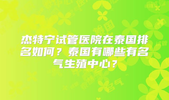 杰特宁试管医院在泰国排名如何？泰国有哪些有名气生殖中心？