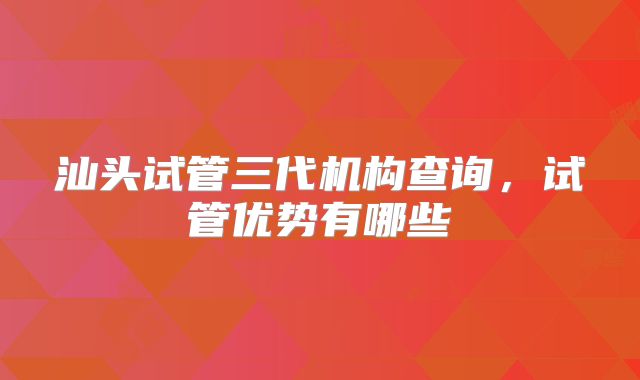 汕头试管三代机构查询，试管优势有哪些
