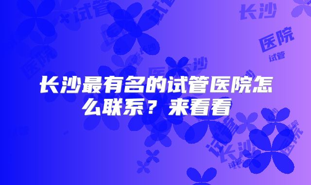 长沙最有名的试管医院怎么联系？来看看