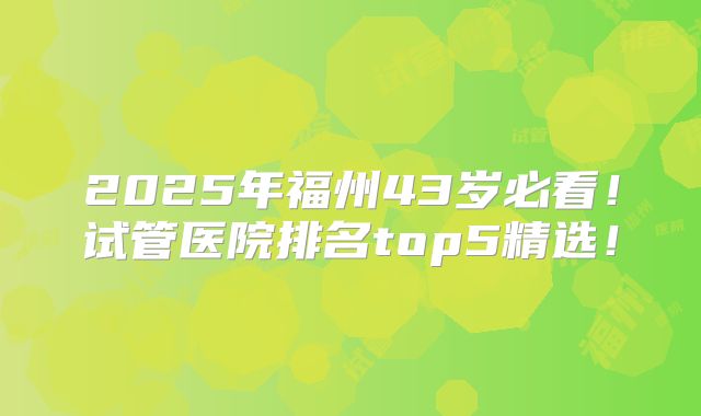 2025年福州43岁必看！试管医院排名top5精选！