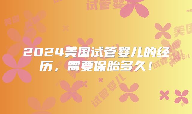 2024美国试管婴儿的经历，需要保胎多久！
