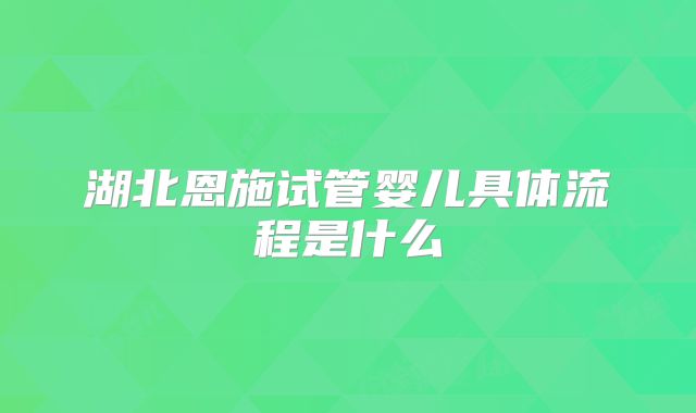 湖北恩施试管婴儿具体流程是什么