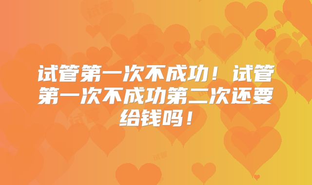 试管第一次不成功!试管第一次不成功第二次还要给钱吗!