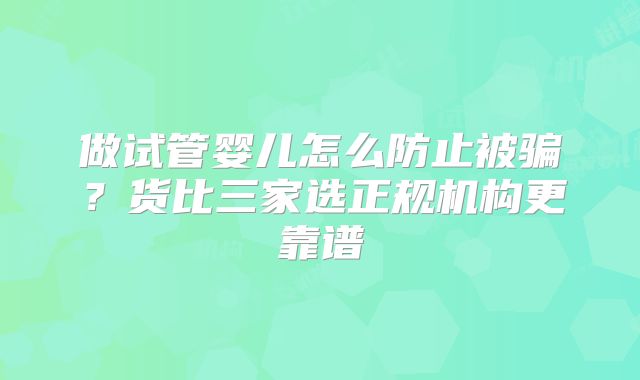 做试管婴儿怎么防止被骗?货比三家选正规机构更靠谱