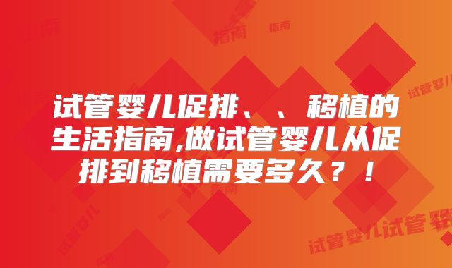 试管婴儿促排、、移植的生活指南,做试管婴儿从促排到移植需要多久？！