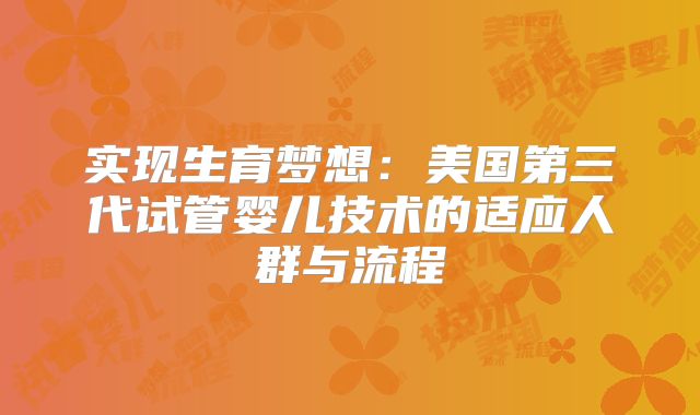 实现生育梦想：美国第三代试管婴儿技术的适应人群与流程