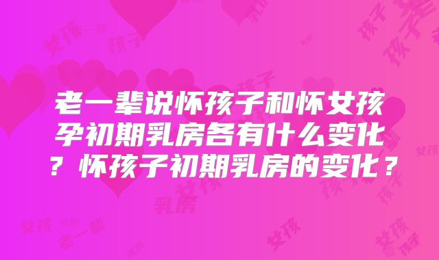 老一辈说怀孩子和怀女孩孕初期乳房各有什么变化？怀孩子初期乳房的变化？