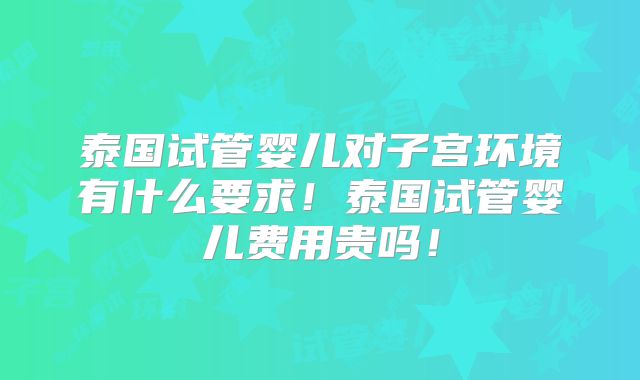 泰国试管婴儿对子宫环境有什么要求！泰国试管婴儿费用贵吗！