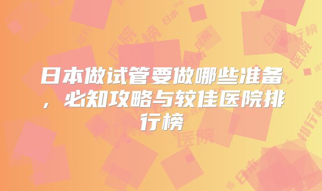 日本做试管要做哪些准备，必知攻略与较佳医院排行榜