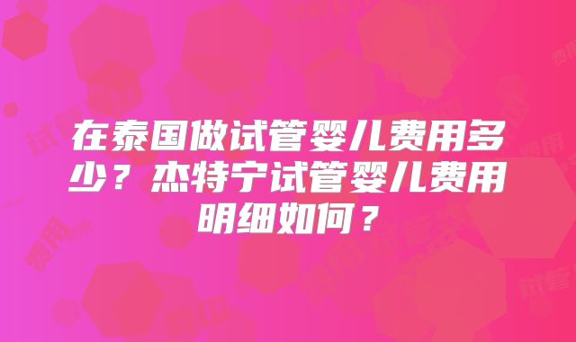 在泰国做试管婴儿费用多少？杰特宁试管婴儿费用明细如何？