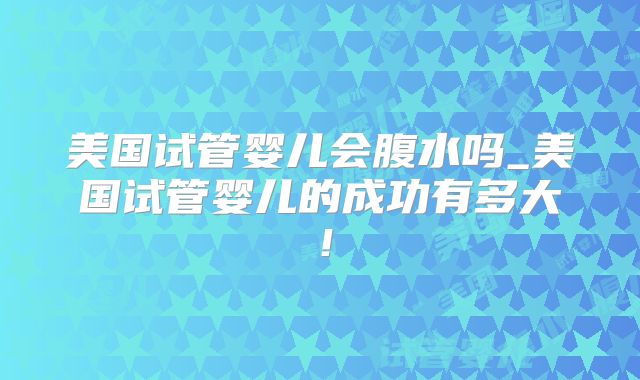 美国试管婴儿会腹水吗_美国试管婴儿的成功有多大！