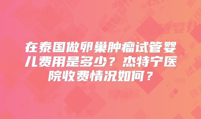 在泰国做卵巢肿瘤试管婴儿费用是多少？杰特宁医院收费情况如何？