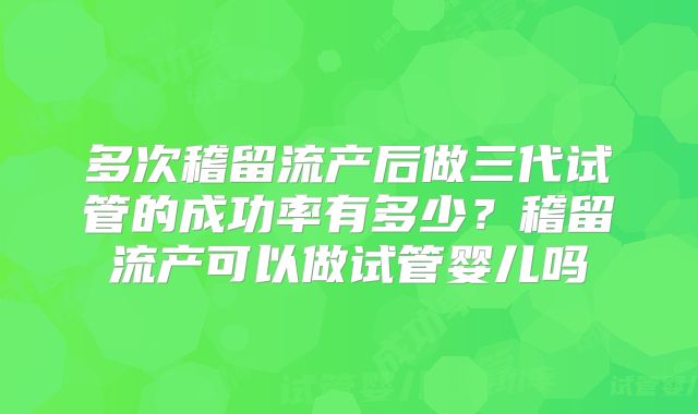 多次稽留流产后做三代试管的成功率有多少？稽留流产可以做试管婴儿吗
