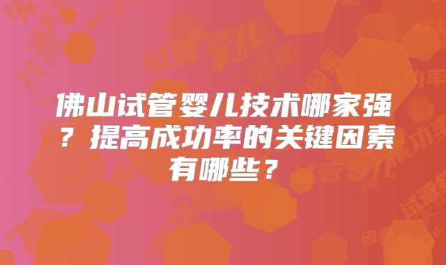 佛山试管婴儿技术哪家强？提高成功率的关键因素有哪些？