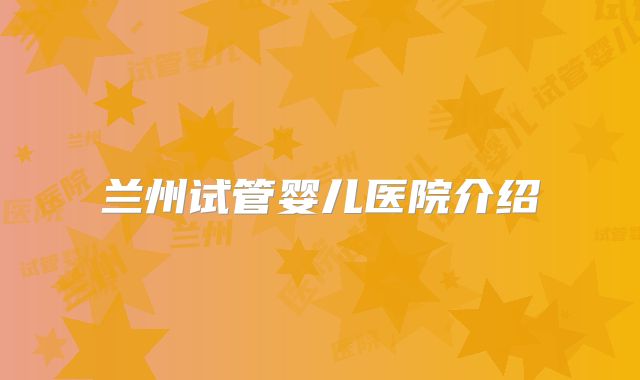 兰州试管婴儿医院介绍