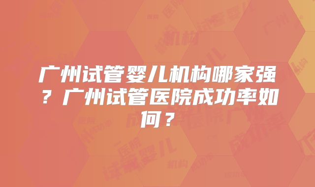 广州试管婴儿机构哪家强？广州试管医院成功率如何？