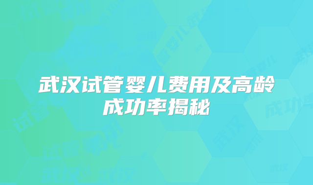 武汉试管婴儿费用及高龄成功率揭秘