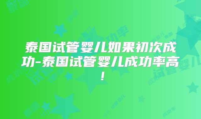泰国试管婴儿如果初次成功-泰国试管婴儿成功率高！
