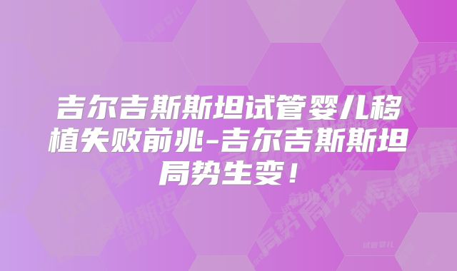 吉尔吉斯斯坦试管婴儿移植失败前兆-吉尔吉斯斯坦局势生变！