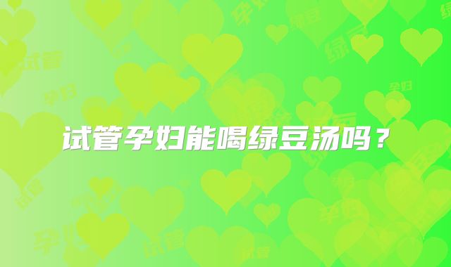试管孕妇能喝绿豆汤吗？