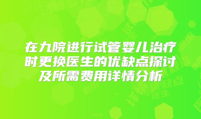 在九院进行试管婴儿治疗时更换医生的优缺点探讨及所需费用详情分析
