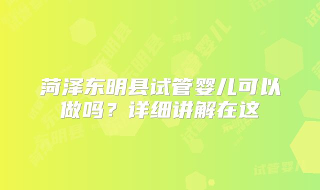 菏泽东明县试管婴儿可以做吗？详细讲解在这