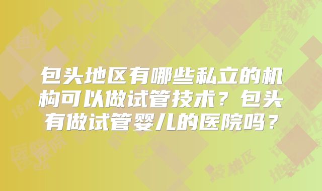 包头地区有哪些私立的机构可以做试管技术？包头有做试管婴儿的医院吗？