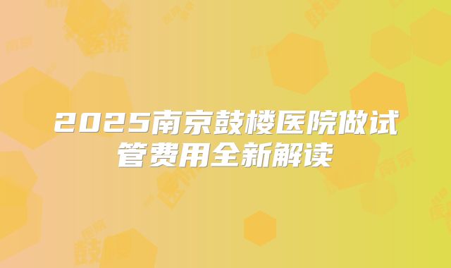 2025南京鼓楼医院做试管费用全新解读