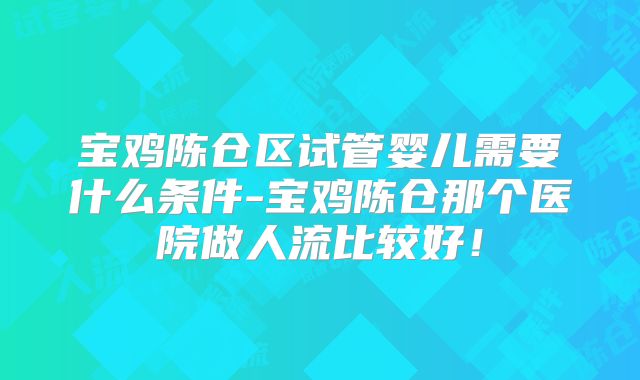 宝鸡陈仓区试管婴儿需要什么条件-宝鸡陈仓那个医院做人流比较好！