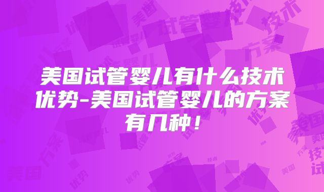 美国试管婴儿有什么技术优势-美国试管婴儿的方案有几种！