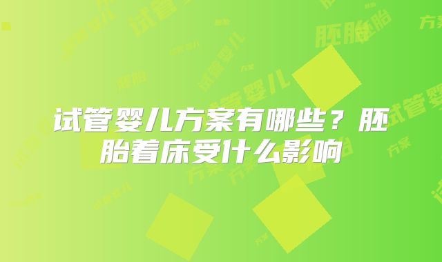 试管婴儿方案有哪些？胚胎着床受什么影响