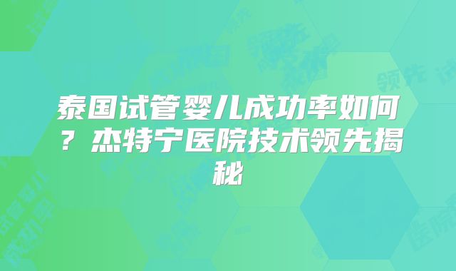泰国试管婴儿成功率如何？杰特宁医院技术领先揭秘