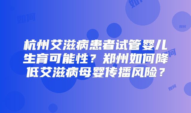 杭州艾滋病患者试管婴儿生育可能性？郑州如何降低艾滋病母婴传播风险？