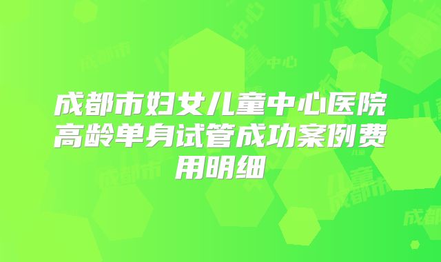 成都市妇女儿童中心医院高龄单身试管成功案例费用明细