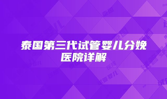 泰国第三代试管婴儿分娩医院详解