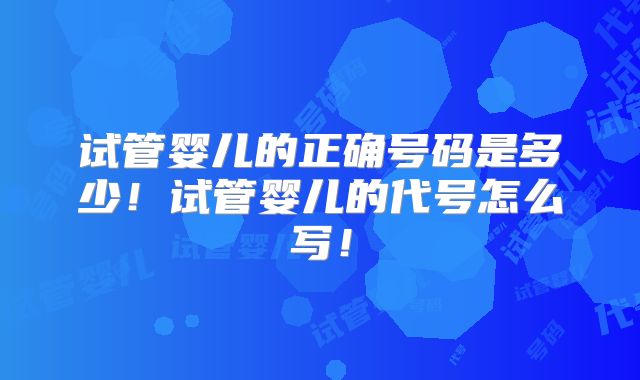 试管婴儿的正确号码是多少!试管婴儿的代号怎么写!
